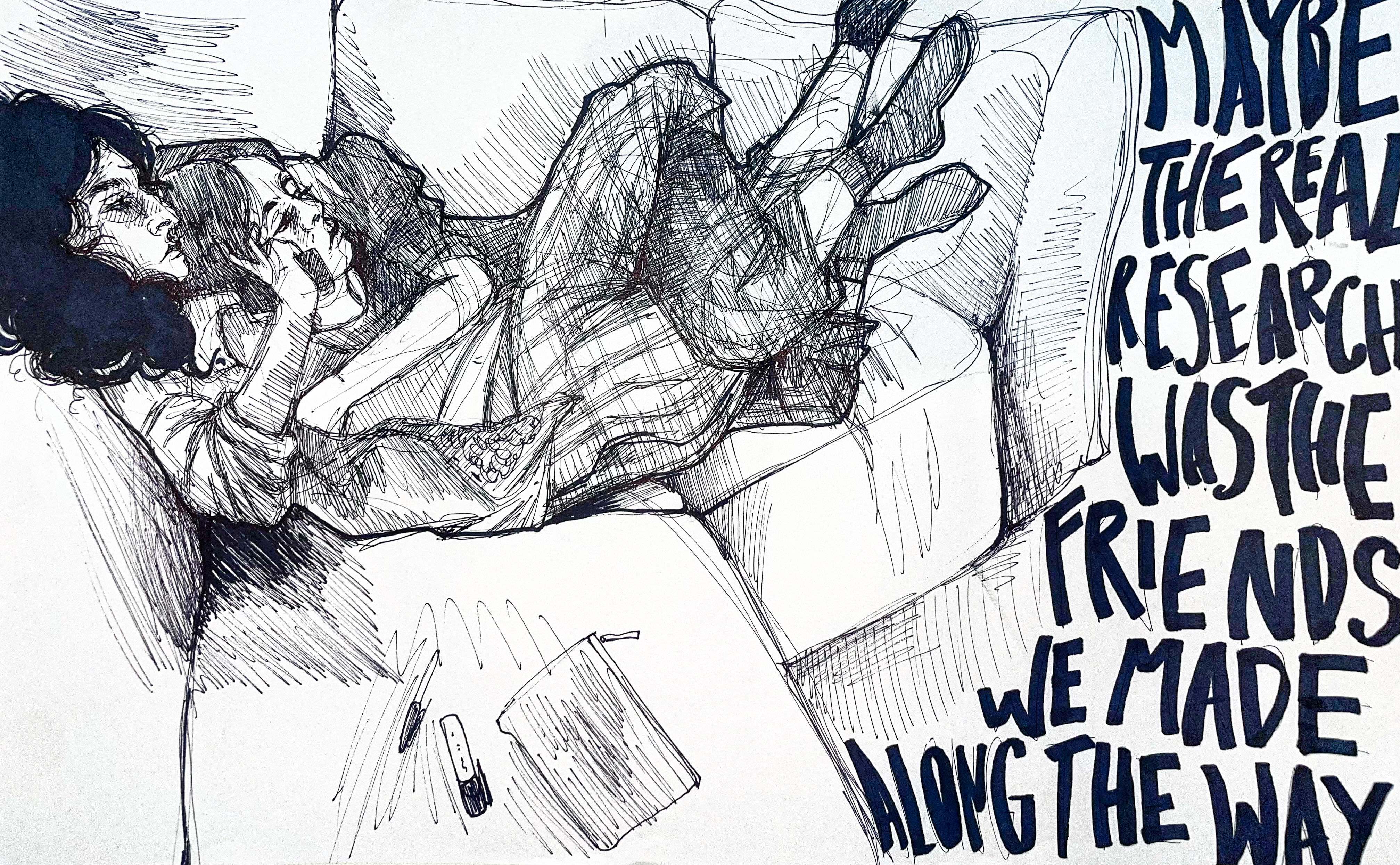 A sketchy black and white illustration of two women cuddling on a couch with their legs intertwined. Both are looking to the right. On the right side of the image, the words 'MAYBE THE REAL RESEARCH WAS THE FRIENDS WE MADE ALONG THE WAY' are writen in black text.